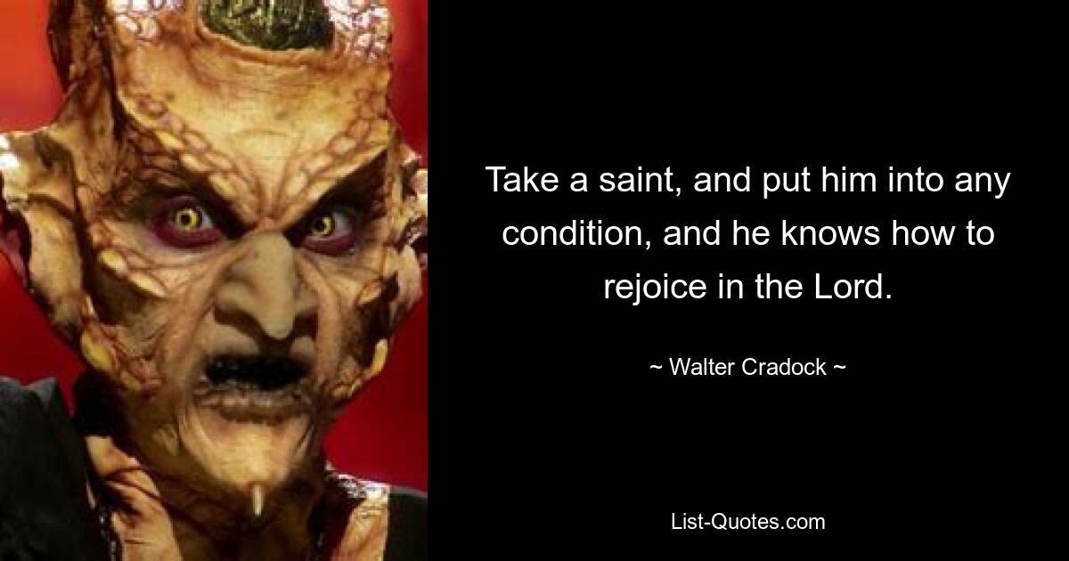 Take a saint, and put him into any condition, and he knows how to rejoice in the Lord. — © Walter Cradock