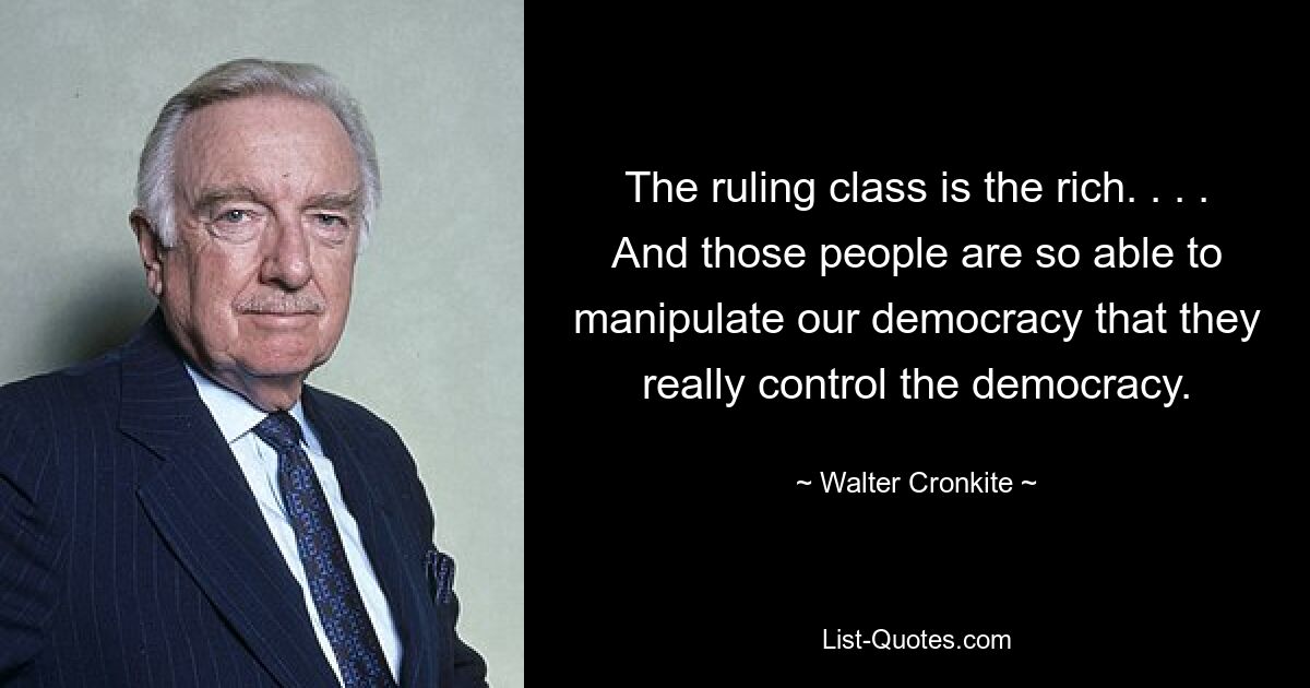 The ruling class is the rich. . . . And those people are so able to manipulate our democracy that they really control the democracy. — © Walter Cronkite