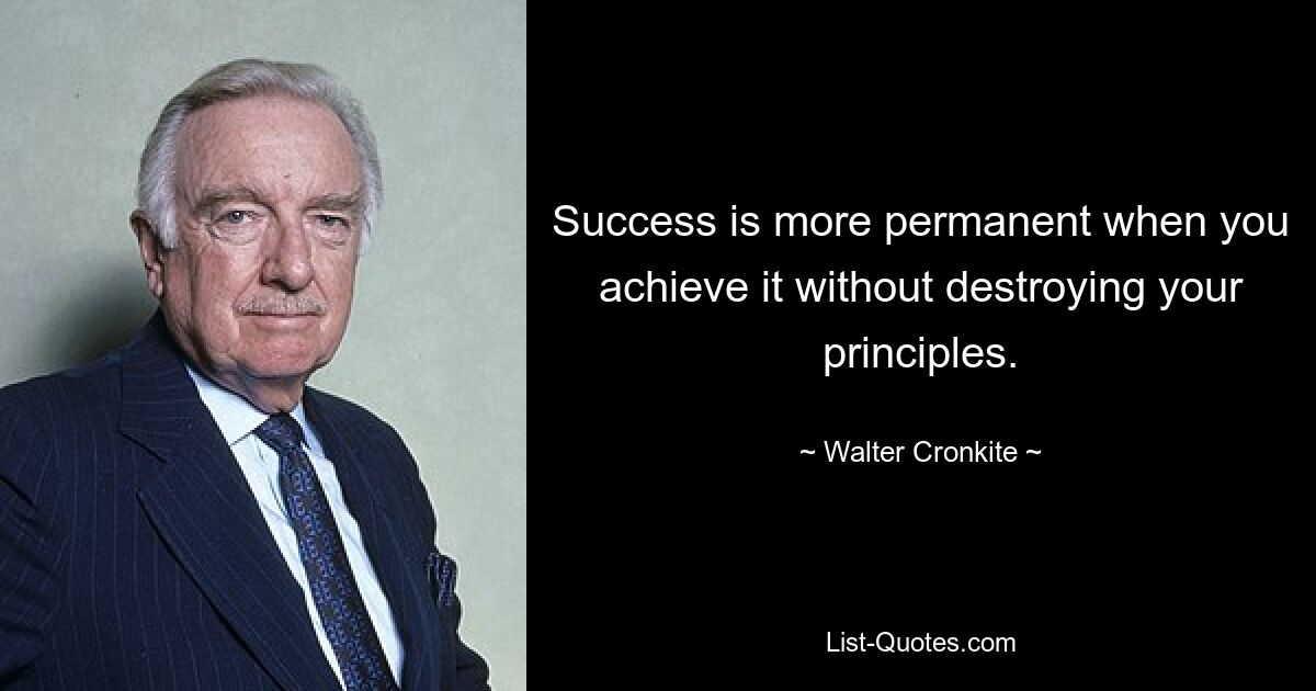 Success is more permanent when you achieve it without destroying your principles. — © Walter Cronkite