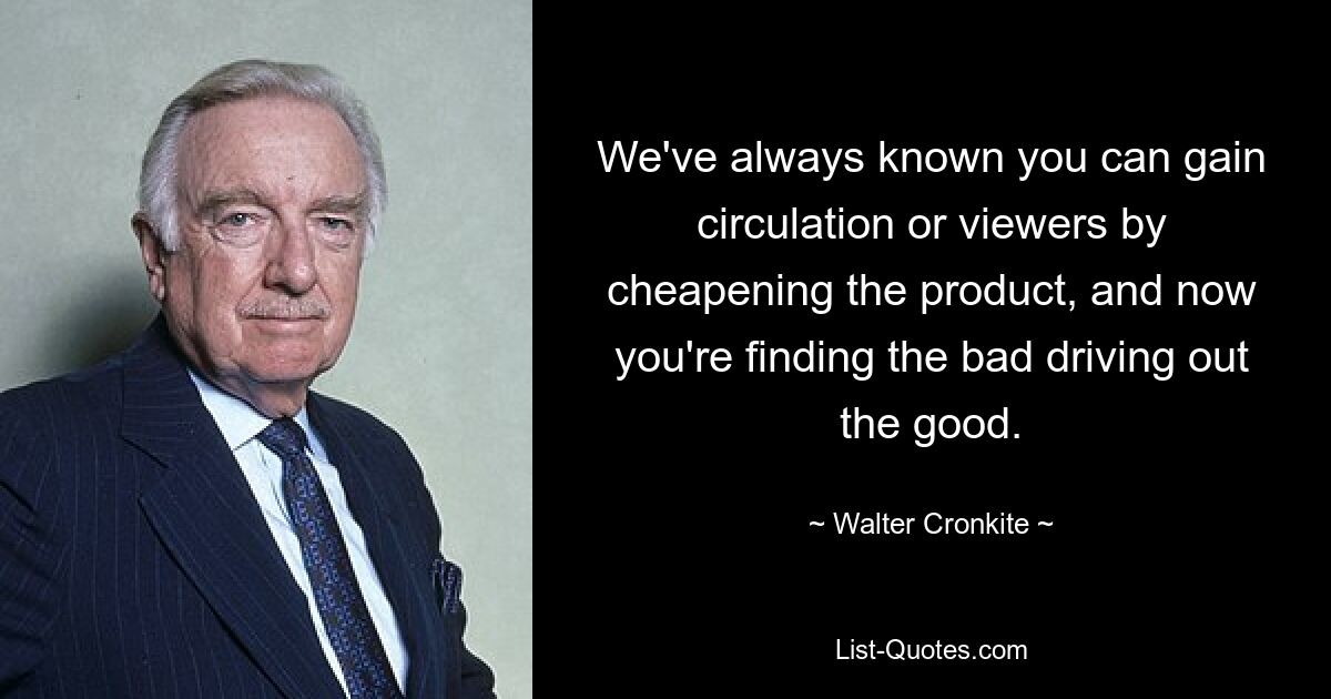 We've always known you can gain circulation or viewers by cheapening the product, and now you're finding the bad driving out the good. — © Walter Cronkite