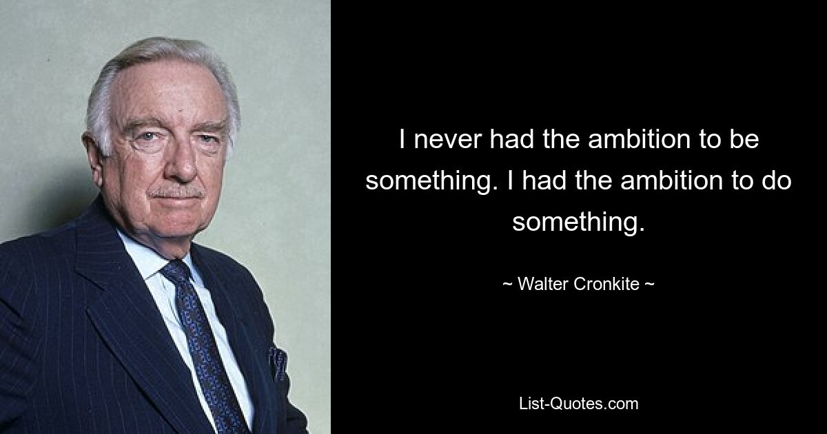 I never had the ambition to be something. I had the ambition to do something. — © Walter Cronkite