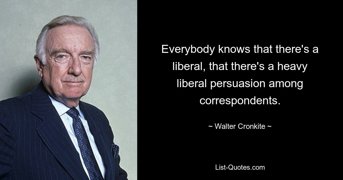 Everybody knows that there's a liberal, that there's a heavy liberal persuasion among correspondents. — © Walter Cronkite