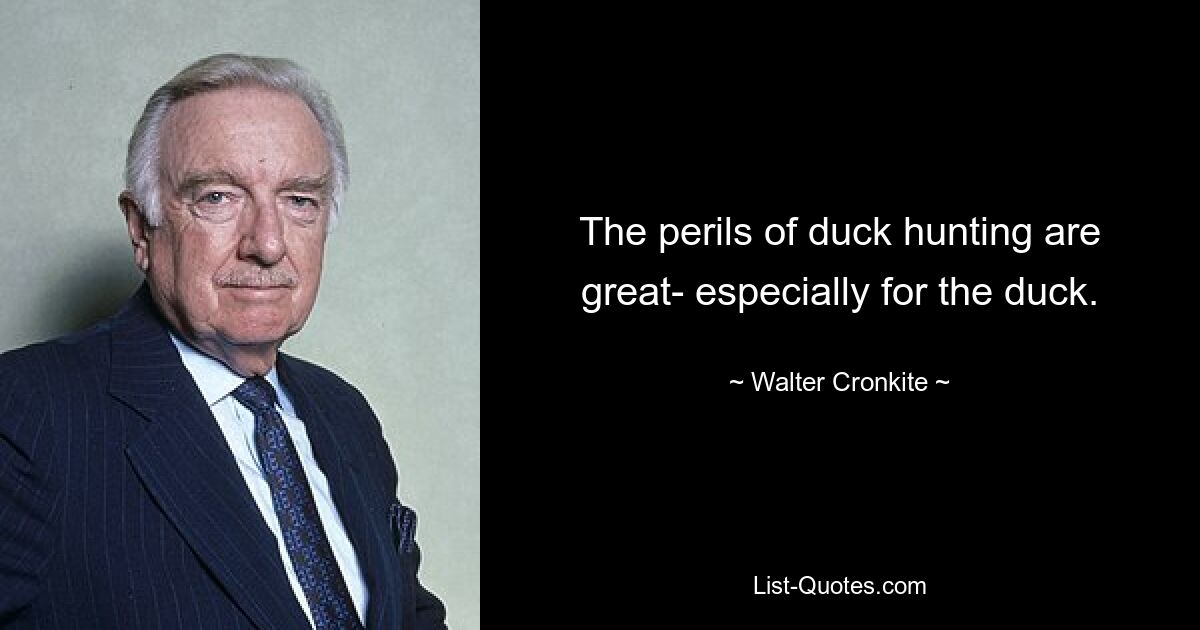 The perils of duck hunting are great- especially for the duck. — © Walter Cronkite