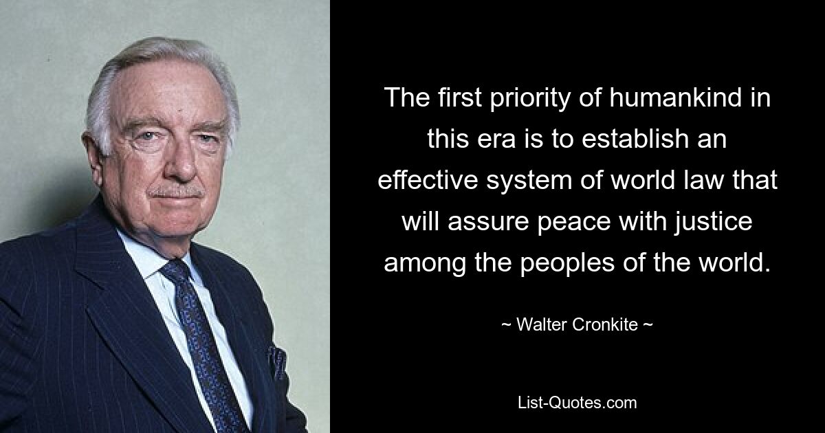 The first priority of humankind in this era is to establish an effective system of world law that will assure peace with justice among the peoples of the world. — © Walter Cronkite