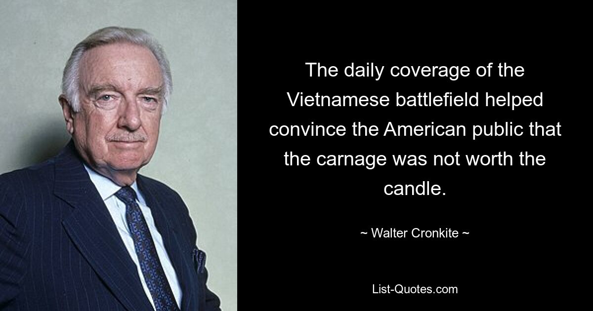 The daily coverage of the Vietnamese battlefield helped convince the American public that the carnage was not worth the candle. — © Walter Cronkite