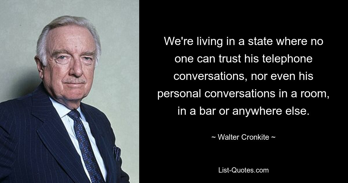 We're living in a state where no one can trust his telephone conversations, nor even his personal conversations in a room, in a bar or anywhere else. — © Walter Cronkite