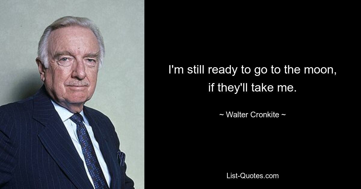 I'm still ready to go to the moon, if they'll take me. — © Walter Cronkite