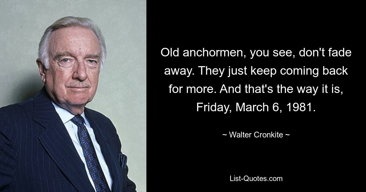 Old anchormen, you see, don't fade away. They just keep coming back for more. And that's the way it is, Friday, March 6, 1981. — © Walter Cronkite