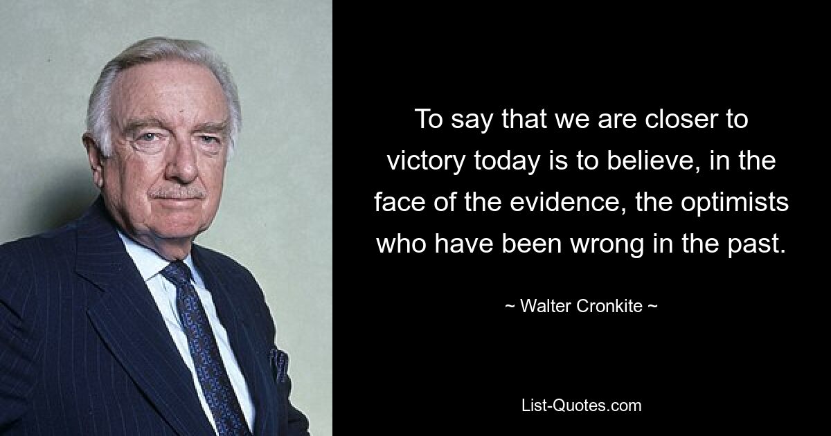 To say that we are closer to victory today is to believe, in the face of the evidence, the optimists who have been wrong in the past. — © Walter Cronkite