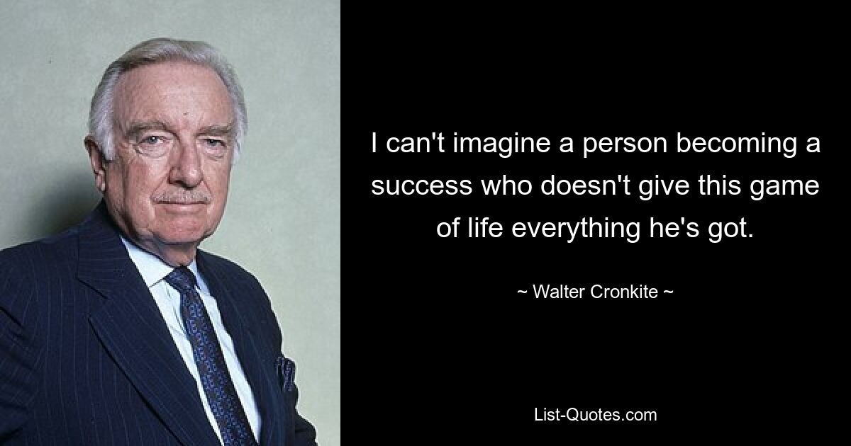 I can't imagine a person becoming a success who doesn't give this game of life everything he's got. — © Walter Cronkite