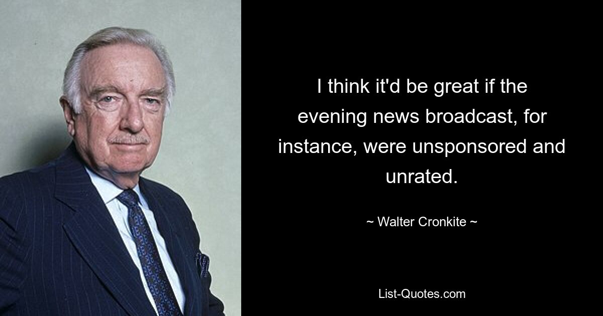 I think it'd be great if the evening news broadcast, for instance, were unsponsored and unrated. — © Walter Cronkite