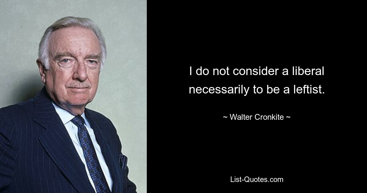 I do not consider a liberal necessarily to be a leftist. — © Walter Cronkite