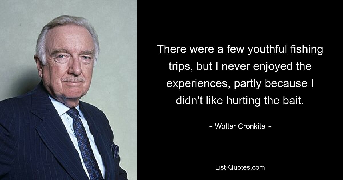 There were a few youthful fishing trips, but I never enjoyed the experiences, partly because I didn't like hurting the bait. — © Walter Cronkite