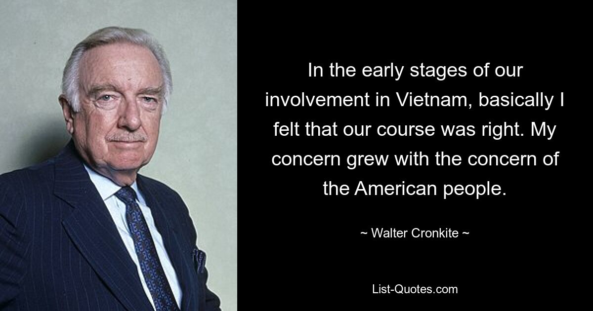 In the early stages of our involvement in Vietnam, basically I felt that our course was right. My concern grew with the concern of the American people. — © Walter Cronkite