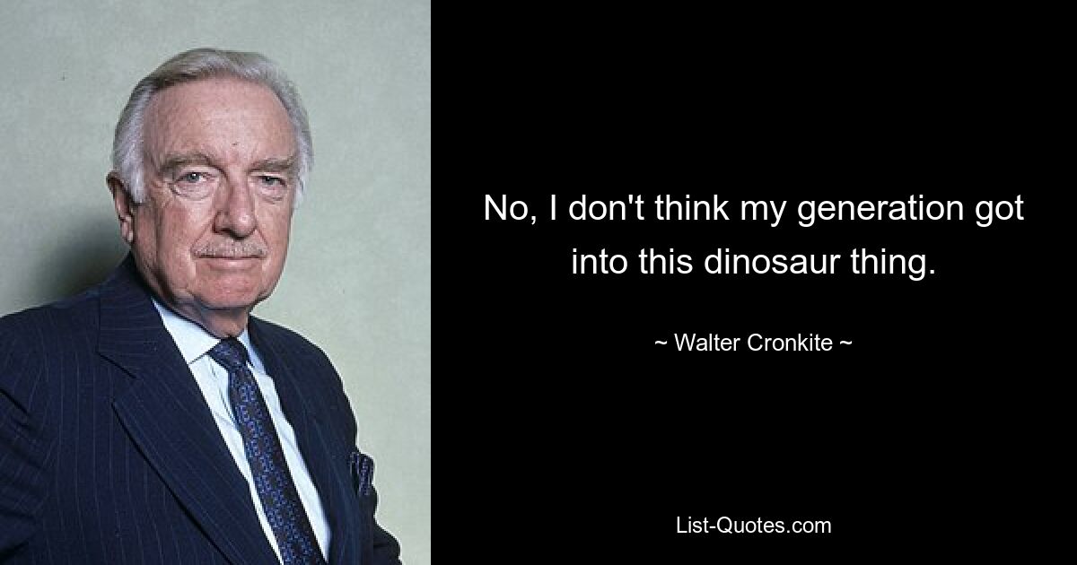 No, I don't think my generation got into this dinosaur thing. — © Walter Cronkite