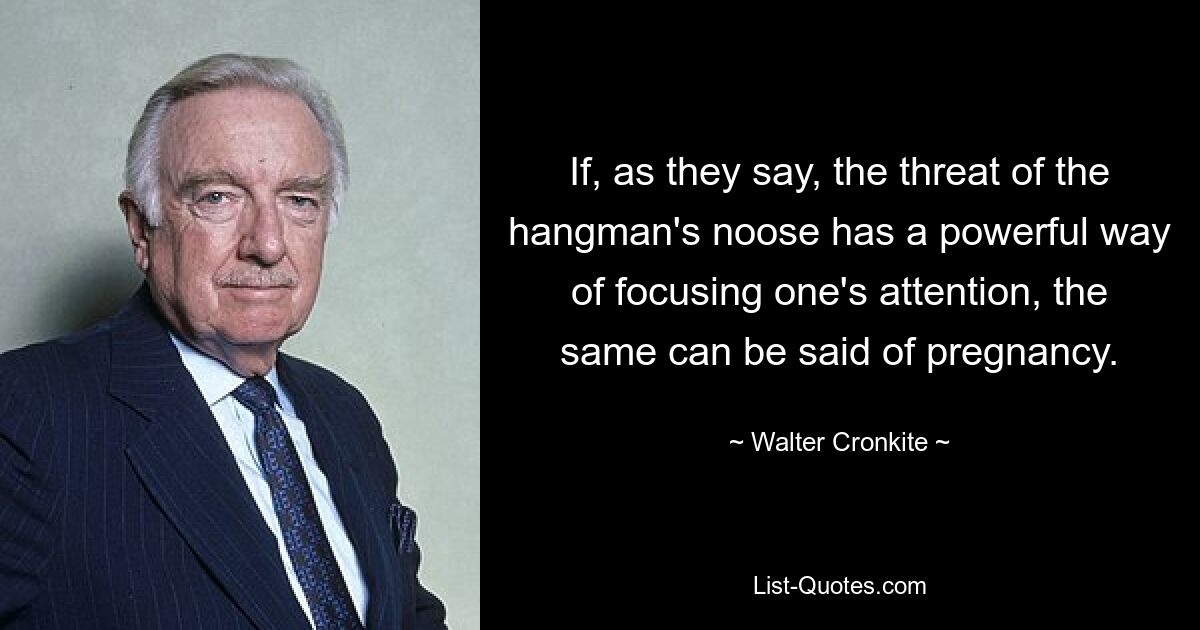 If, as they say, the threat of the hangman's noose has a powerful way of focusing one's attention, the same can be said of pregnancy. — © Walter Cronkite