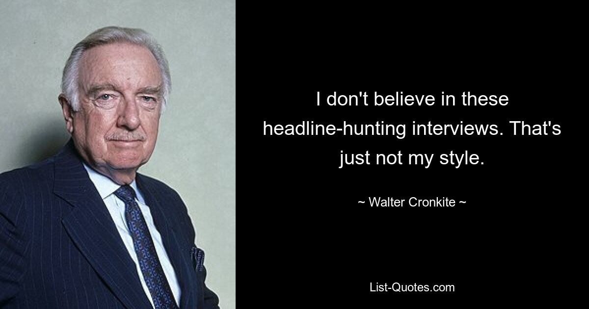 I don't believe in these headline-hunting interviews. That's just not my style. — © Walter Cronkite