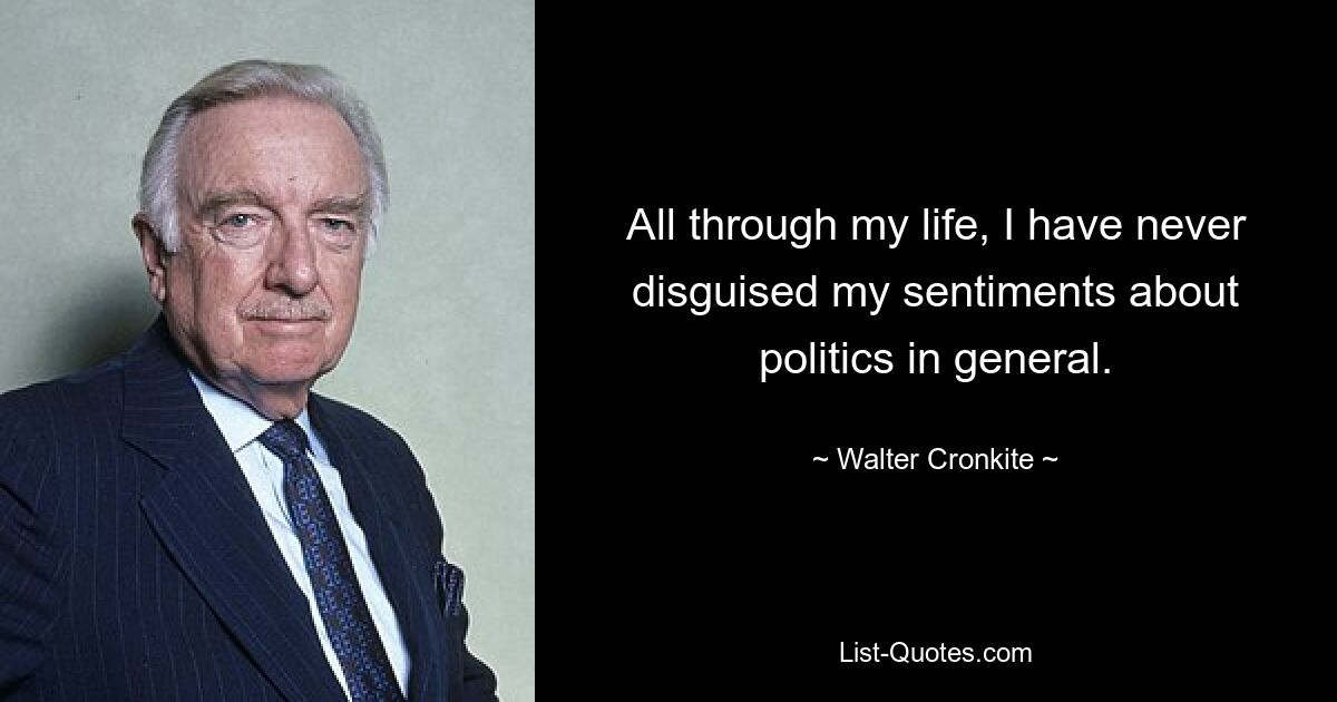 All through my life, I have never disguised my sentiments about politics in general. — © Walter Cronkite