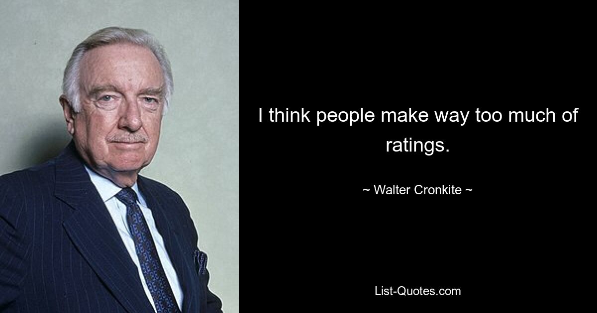 I think people make way too much of ratings. — © Walter Cronkite