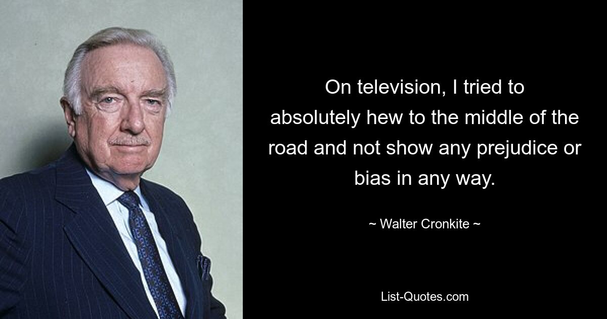 На телевидении я старался абсолютно придерживаться середины и никоим образом не проявлять никаких предубеждений или предвзятости. — © Уолтер Кронкайт 