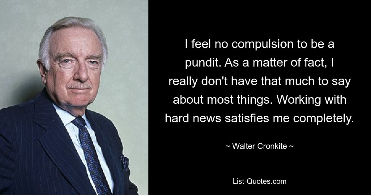 Я не чувствую принуждения быть экспертом. На самом деле, мне особо нечего сказать о большинстве вещей. Работа с важными новостями меня полностью удовлетворяет. — © Уолтер Кронкайт