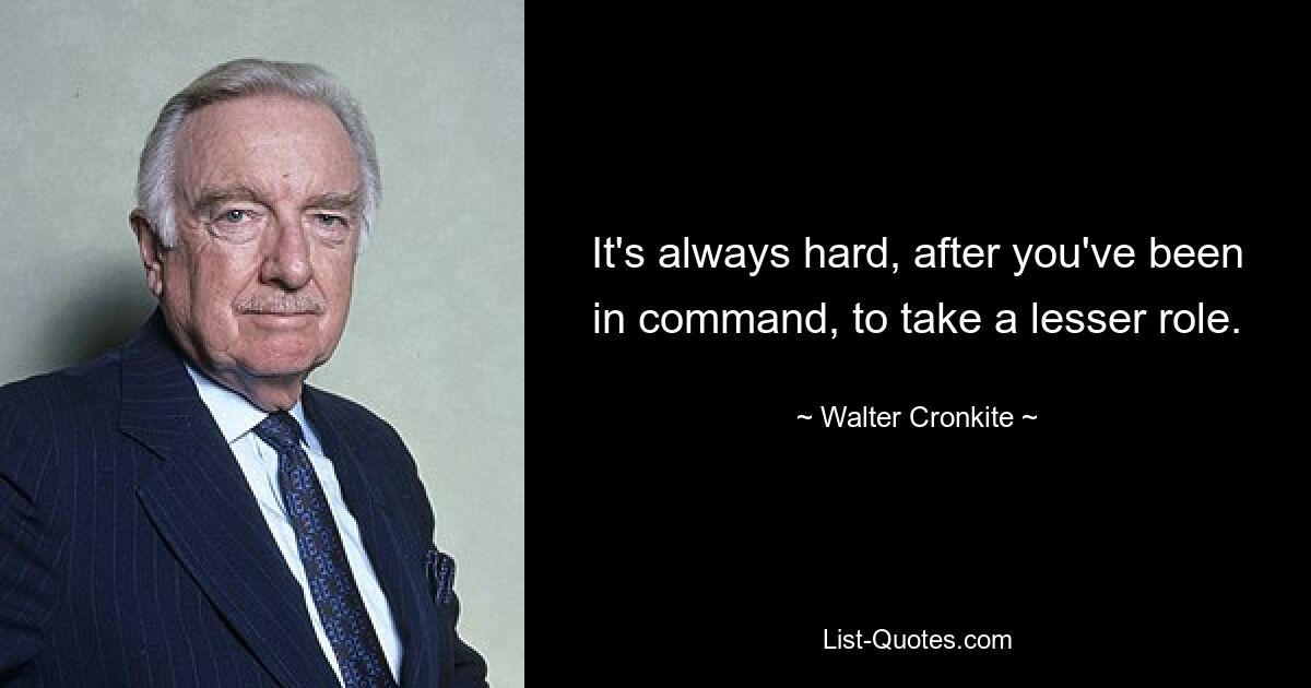 It's always hard, after you've been in command, to take a lesser role. — © Walter Cronkite