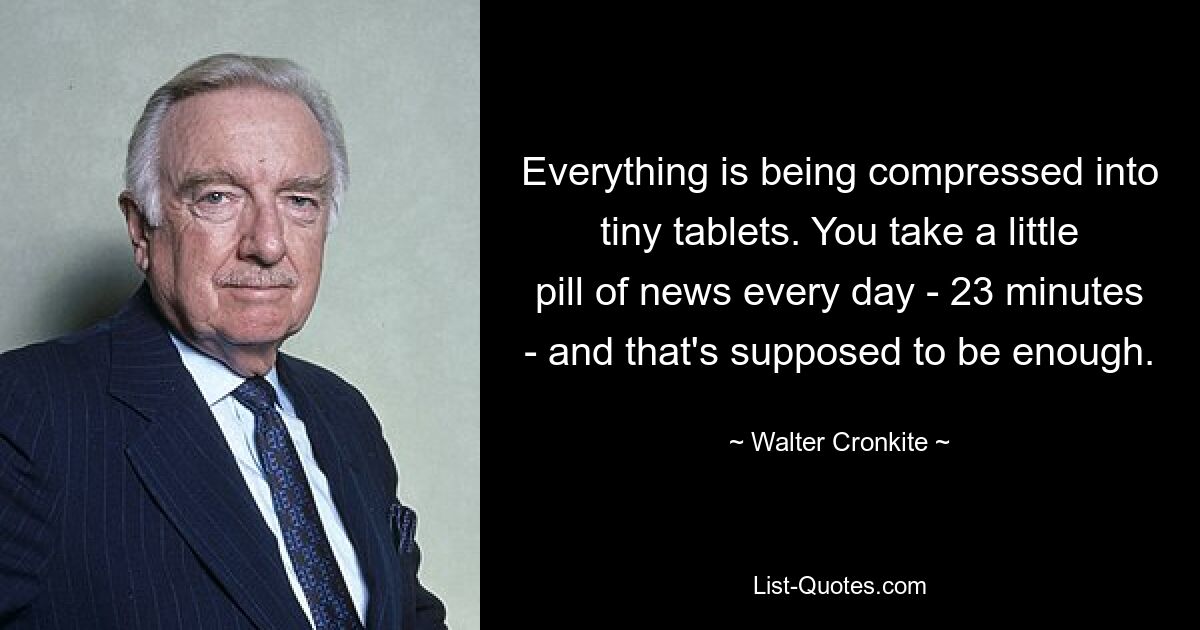 Everything is being compressed into tiny tablets. You take a little pill of news every day - 23 minutes - and that's supposed to be enough. — © Walter Cronkite