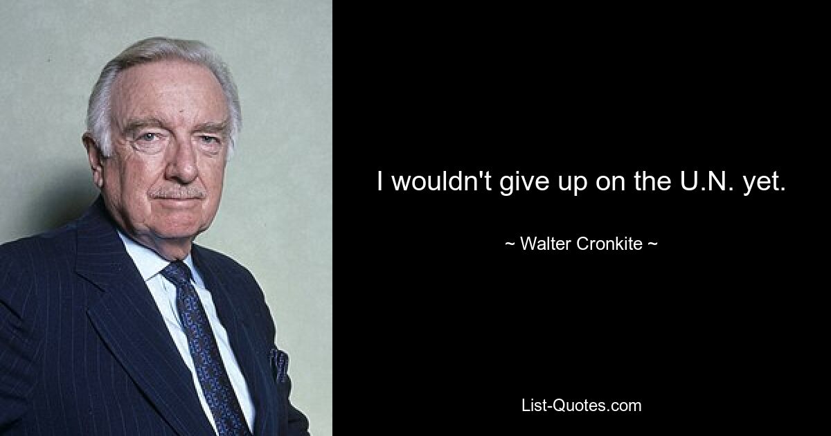 I wouldn't give up on the U.N. yet. — © Walter Cronkite