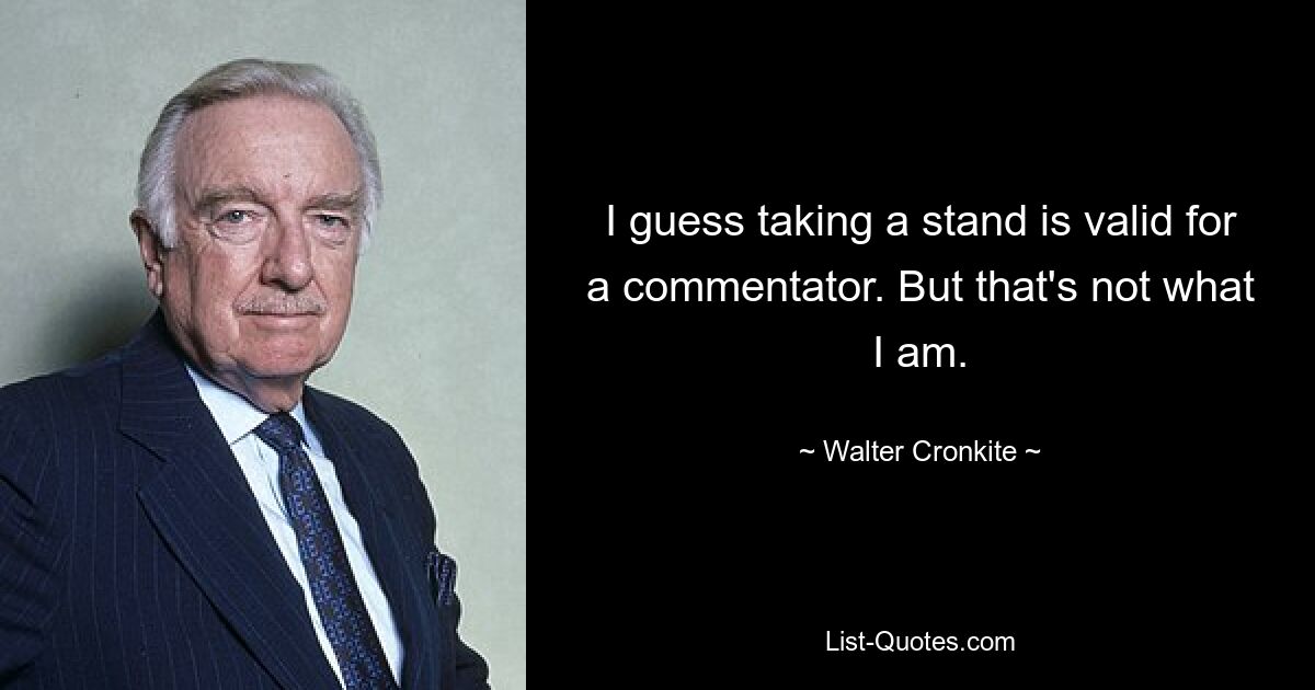 I guess taking a stand is valid for a commentator. But that's not what I am. — © Walter Cronkite