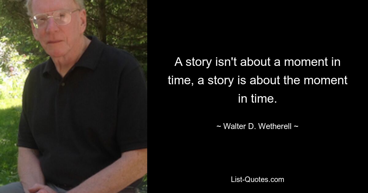 A story isn't about a moment in time, a story is about the moment in time. — © Walter D. Wetherell