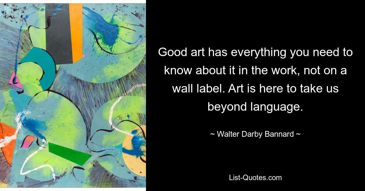 Good art has everything you need to know about it in the work, not on a wall label. Art is here to take us beyond language. — © Walter Darby Bannard