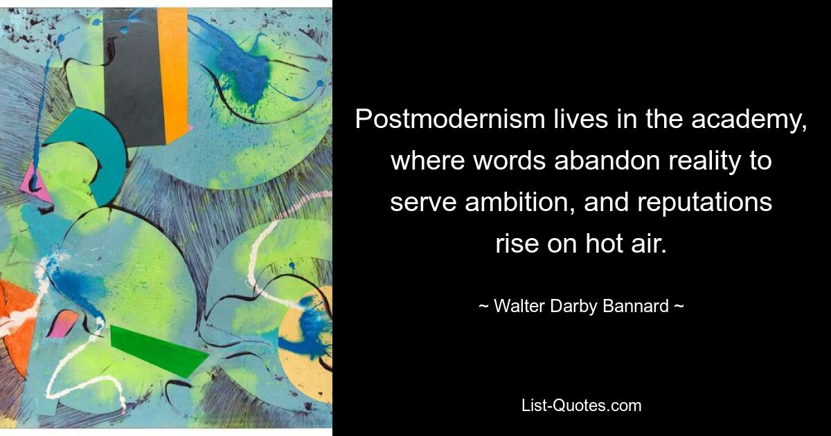 Postmodernism lives in the academy, where words abandon reality to serve ambition, and reputations rise on hot air. — © Walter Darby Bannard