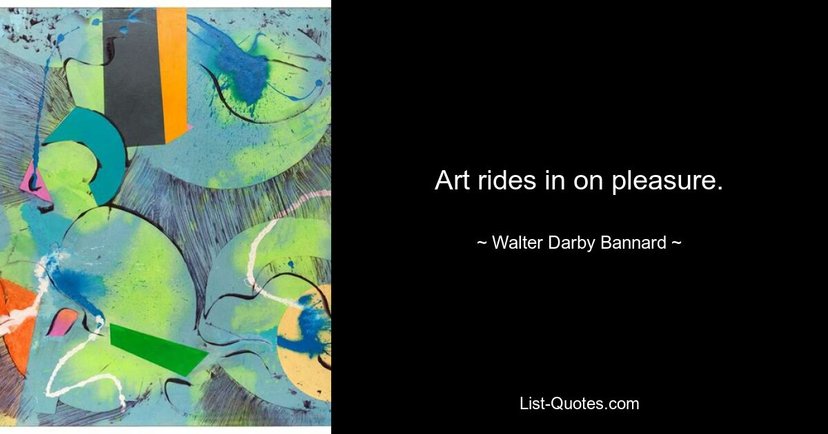 Art rides in on pleasure. — © Walter Darby Bannard