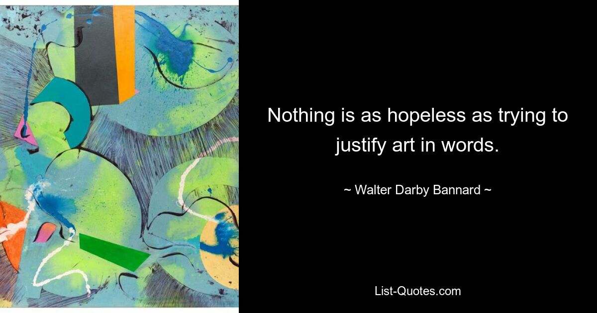 Nothing is as hopeless as trying to justify art in words. — © Walter Darby Bannard