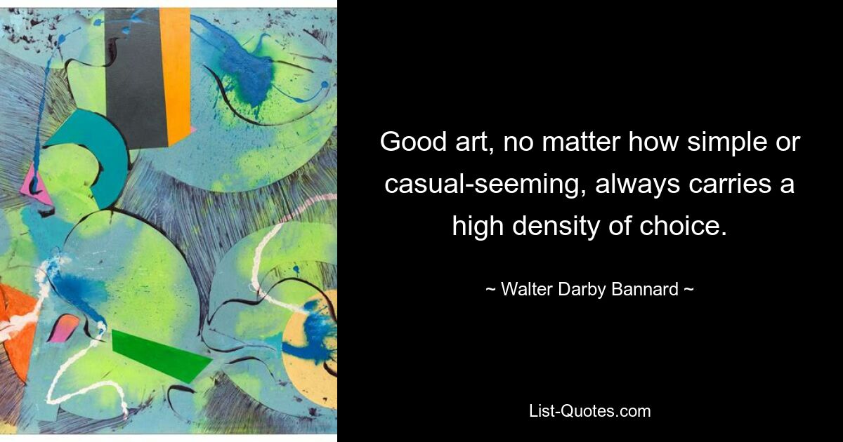 Good art, no matter how simple or casual-seeming, always carries a high density of choice. — © Walter Darby Bannard