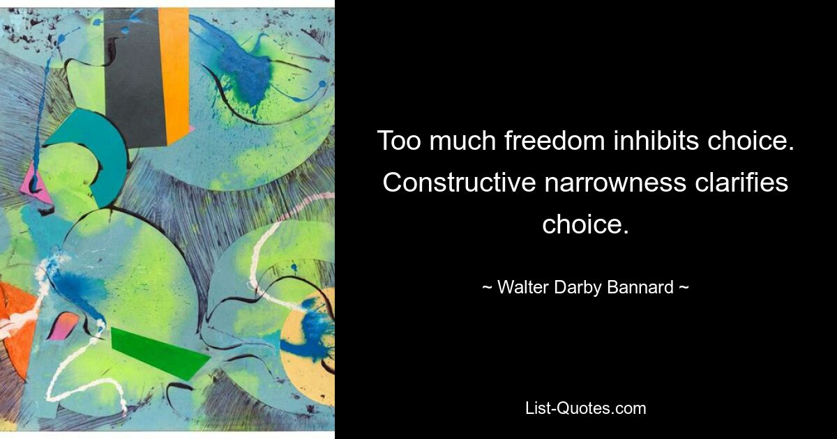 Too much freedom inhibits choice. Constructive narrowness clarifies choice. — © Walter Darby Bannard