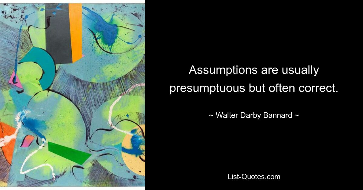 Assumptions are usually presumptuous but often correct. — © Walter Darby Bannard