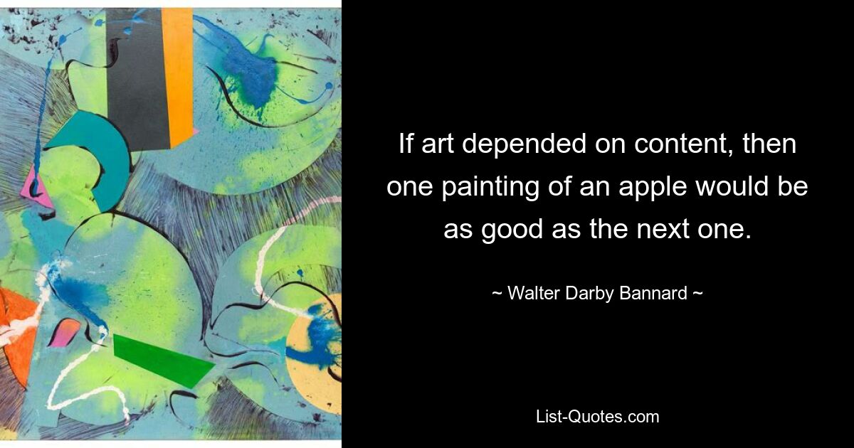 If art depended on content, then one painting of an apple would be as good as the next one. — © Walter Darby Bannard