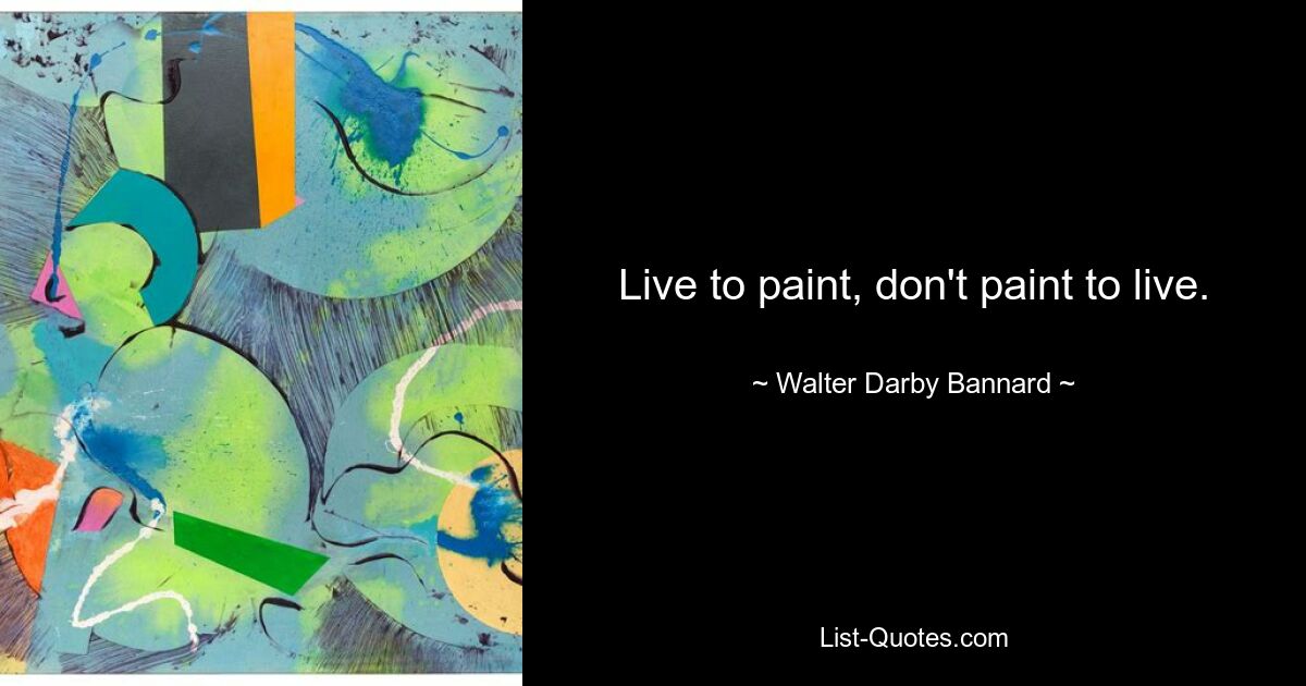 Live to paint, don't paint to live. — © Walter Darby Bannard