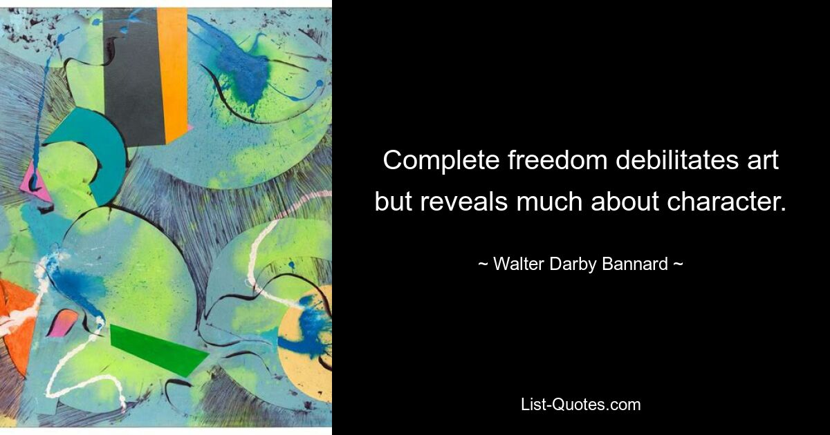 Complete freedom debilitates art but reveals much about character. — © Walter Darby Bannard