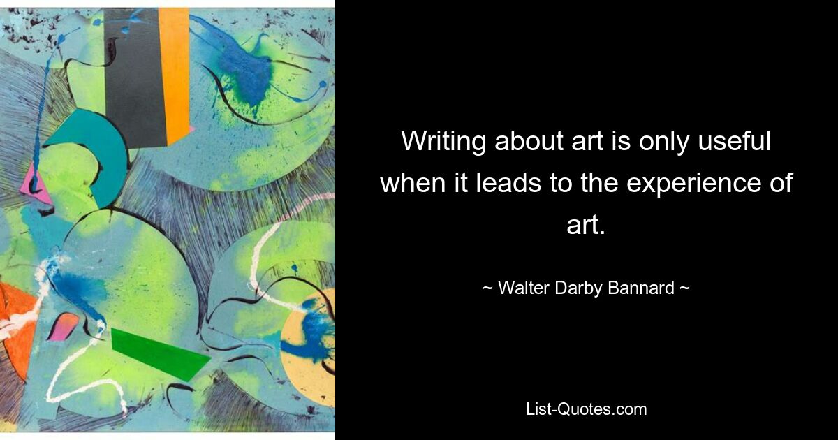 Writing about art is only useful when it leads to the experience of art. — © Walter Darby Bannard