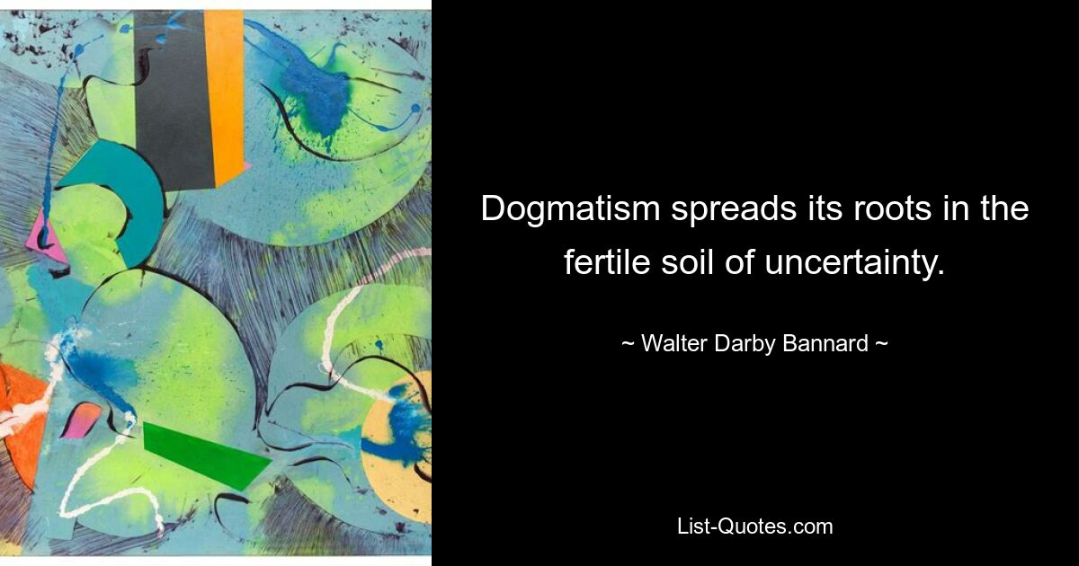 Dogmatism spreads its roots in the fertile soil of uncertainty. — © Walter Darby Bannard