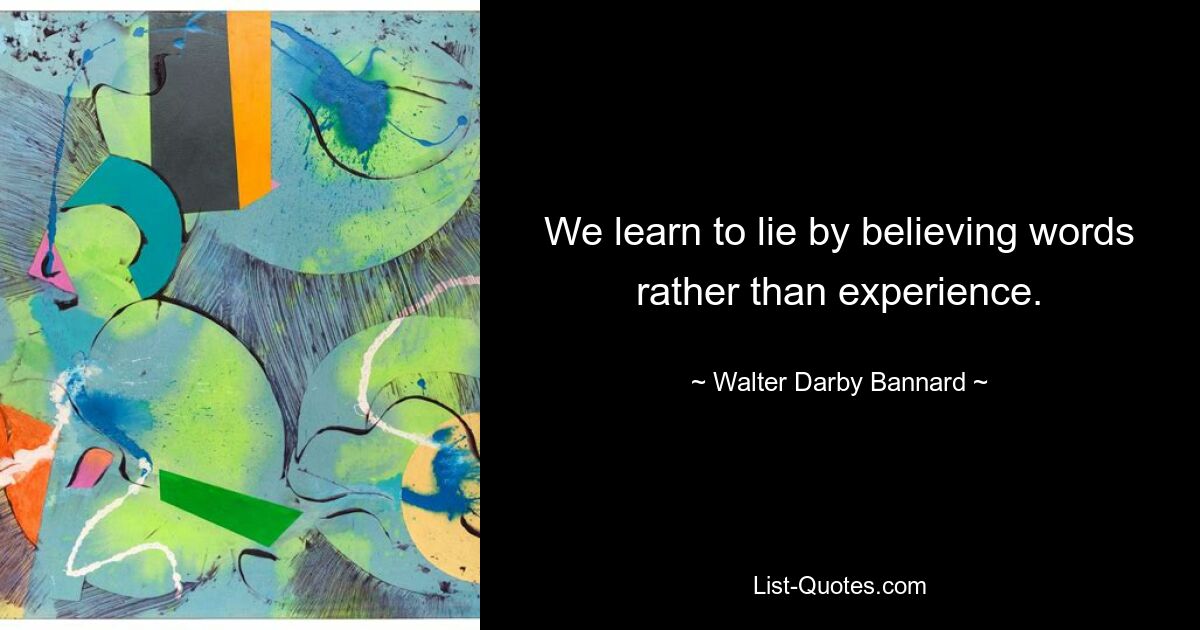 We learn to lie by believing words rather than experience. — © Walter Darby Bannard