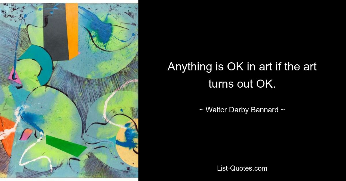 Anything is OK in art if the art turns out OK. — © Walter Darby Bannard