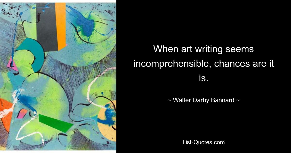 When art writing seems incomprehensible, chances are it is. — © Walter Darby Bannard