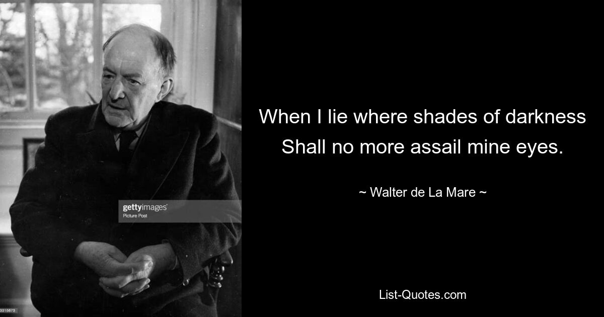 When I lie where shades of darkness Shall no more assail mine eyes. — © Walter de La Mare