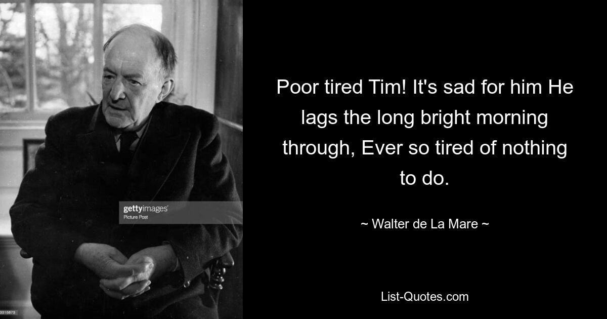 Poor tired Tim! It's sad for him He lags the long bright morning through, Ever so tired of nothing to do. — © Walter de La Mare