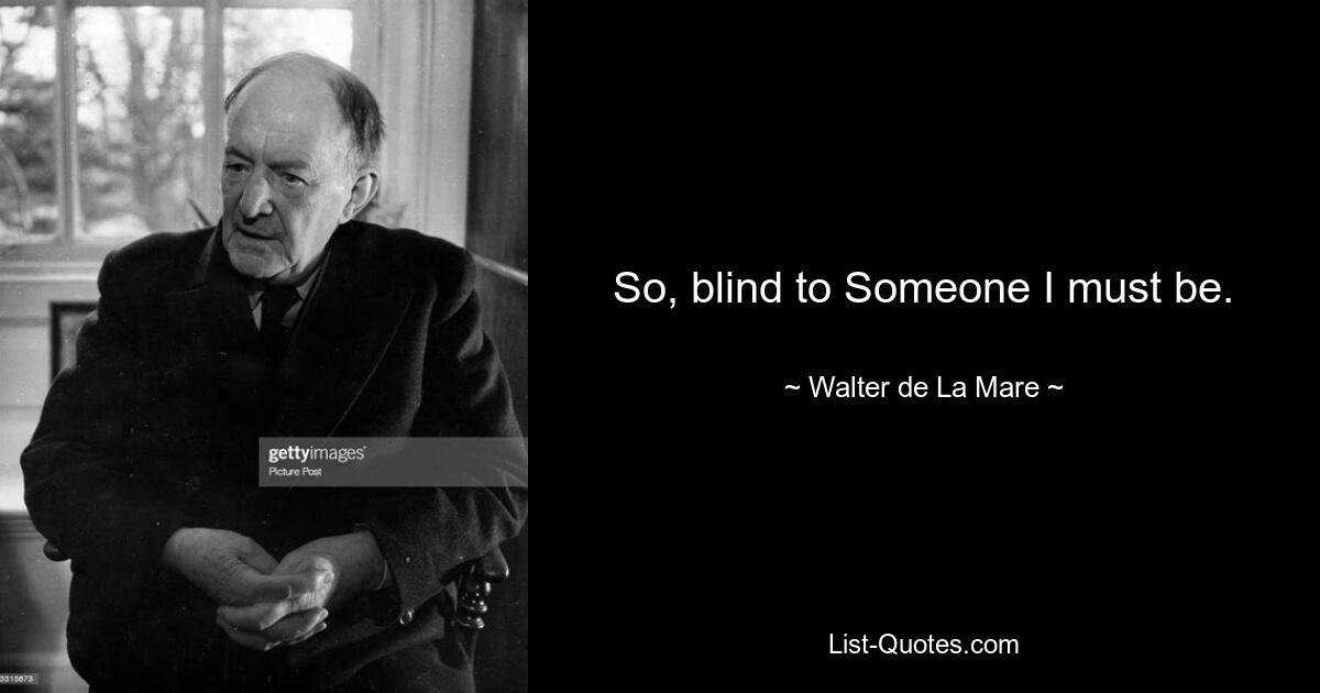 So, blind to Someone I must be. — © Walter de La Mare