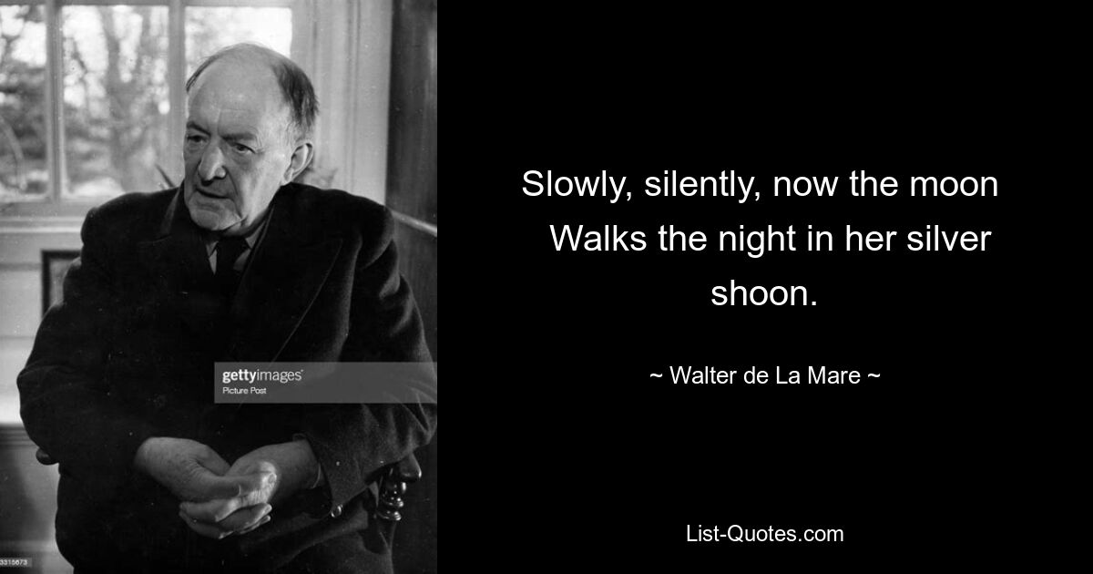 Slowly, silently, now the moon 
 Walks the night in her silver shoon. — © Walter de La Mare