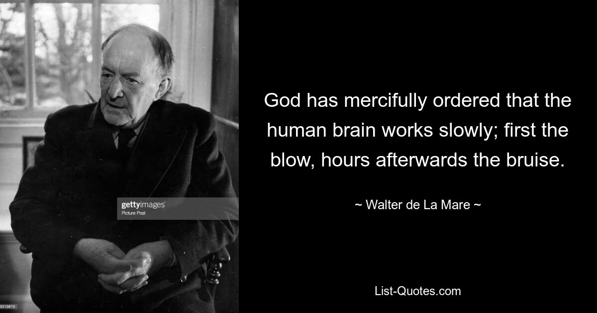 God has mercifully ordered that the human brain works slowly; first the blow, hours afterwards the bruise. — © Walter de La Mare